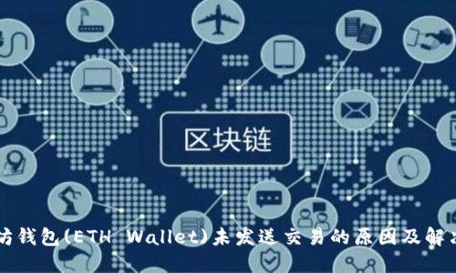 以太坊钱包(ETH Wallet)未发送交易的原因及解决方案