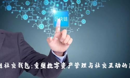 区块链社交钱包：重塑数字资产管理与社交互动的新时代
