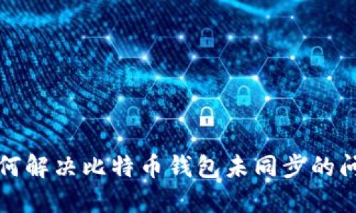 如何解决比特币钱包未同步的问题